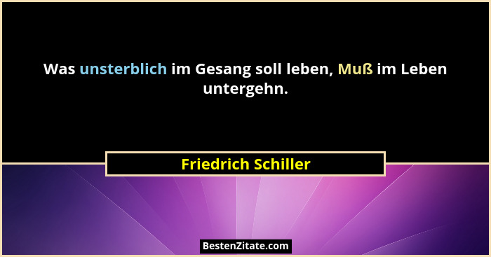Was unsterblich im Gesang soll leben, Muß im Leben untergehn.... - Friedrich Schiller