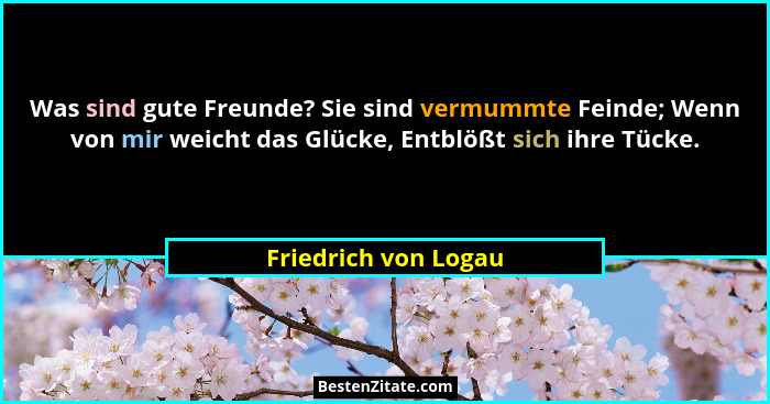 Was sind gute Freunde? Sie sind vermummte Feinde; Wenn von mir weicht das Glücke, Entblößt sich ihre Tücke.... - Friedrich von Logau