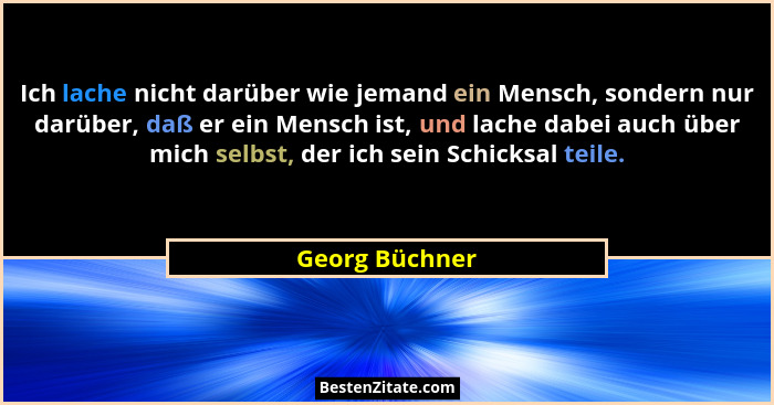 Ich lache nicht darüber wie jemand ein Mensch, sondern nur darüber, daß er ein Mensch ist, und lache dabei auch über mich selbst, der... - Georg Büchner