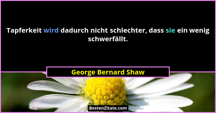 Tapferkeit wird dadurch nicht schlechter, dass sie ein wenig schwerfällt.... - George Bernard Shaw