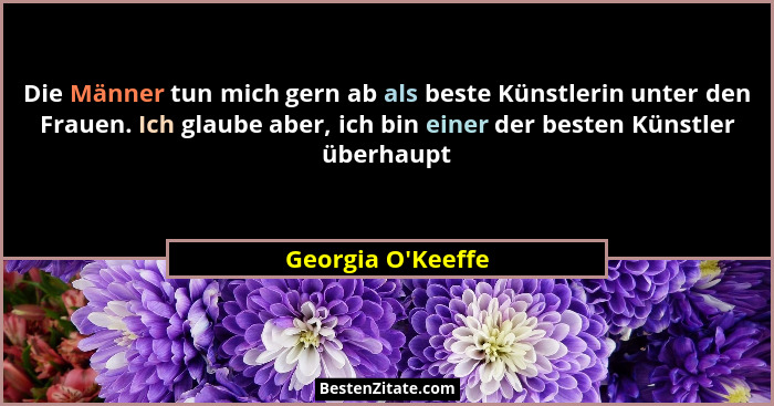 Die Männer tun mich gern ab als beste Künstlerin unter den Frauen. Ich glaube aber, ich bin einer der besten Künstler überhaupt... - Georgia O'Keeffe