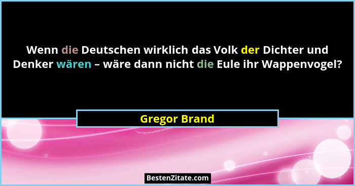 Wenn die Deutschen wirklich das Volk der Dichter und Denker wären – wäre dann nicht die Eule ihr Wappenvogel?... - Gregor Brand