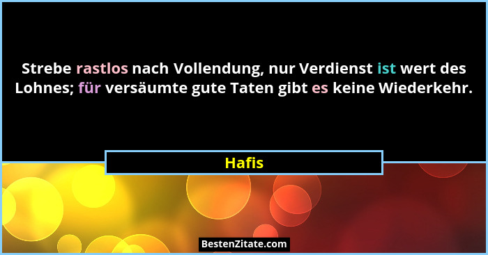 Strebe rastlos nach Vollendung, nur Verdienst ist wert des Lohnes; für versäumte gute Taten gibt es keine Wiederkehr.... - Hafis