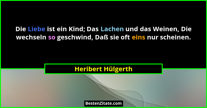 Die Liebe ist ein Kind; Das Lachen und das Weinen, Die wechseln so geschwind, Daß sie oft eins nur scheinen.... - Heribert Hülgerth