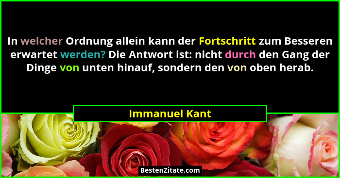 In welcher Ordnung allein kann der Fortschritt zum Besseren erwartet werden? Die Antwort ist: nicht durch den Gang der Dinge von unten... - Immanuel Kant