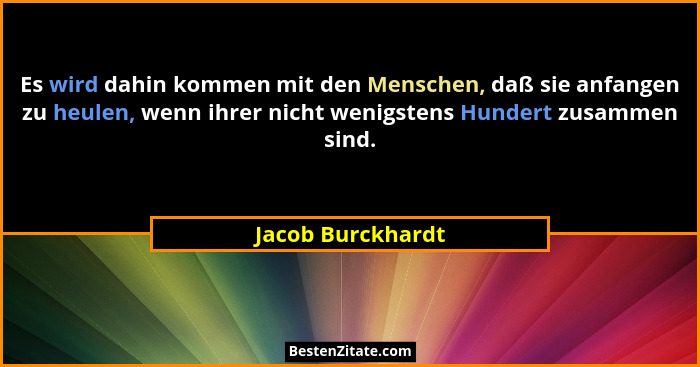 Es wird dahin kommen mit den Menschen, daß sie anfangen zu heulen, wenn ihrer nicht wenigstens Hundert zusammen sind.... - Jacob Burckhardt