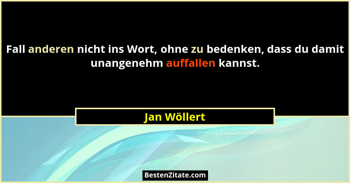 Fall anderen nicht ins Wort, ohne zu bedenken, dass du damit unangenehm auffallen kannst.... - Jan Wöllert