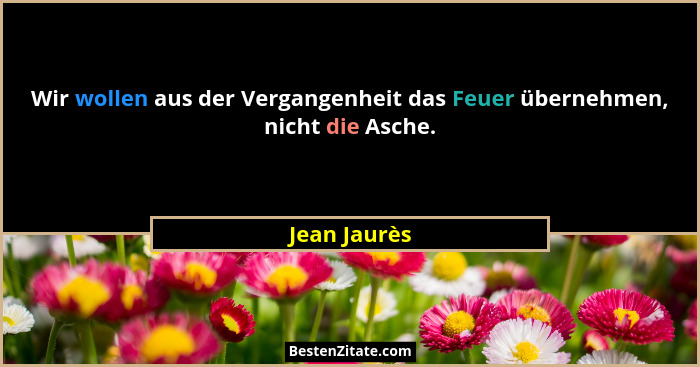 Wir wollen aus der Vergangenheit das Feuer übernehmen, nicht die Asche.... - Jean Jaurès