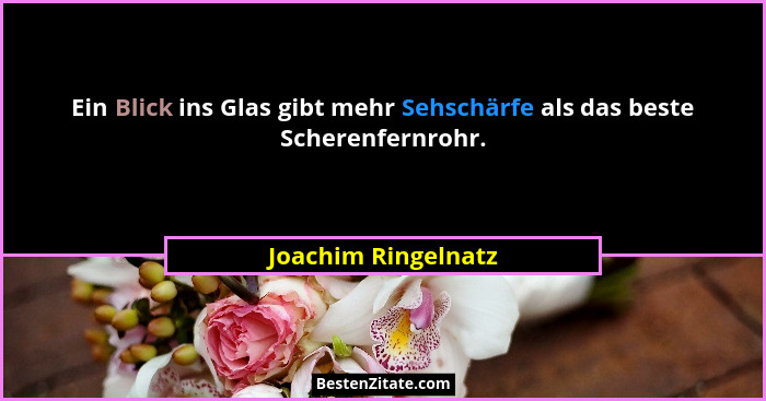 Ein Blick ins Glas gibt mehr Sehschärfe als das beste Scherenfernrohr.... - Joachim Ringelnatz
