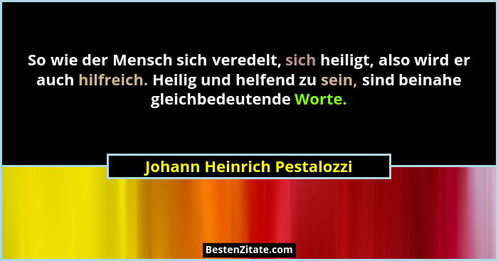 So wie der Mensch sich veredelt, sich heiligt, also wird er auch hilfreich. Heilig und helfend zu sein, sind beinahe glei... - Johann Heinrich Pestalozzi