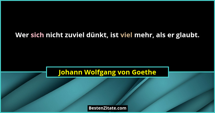 Wer sich nicht zuviel dünkt, ist viel mehr, als er glaubt.... - Johann Wolfgang von Goethe