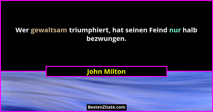 Wer gewaltsam triumphiert, hat seinen Feind nur halb bezwungen.... - John Milton