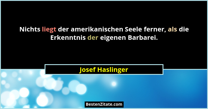 Nichts liegt der amerikanischen Seele ferner, als die Erkenntnis der eigenen Barbarei.... - Josef Haslinger