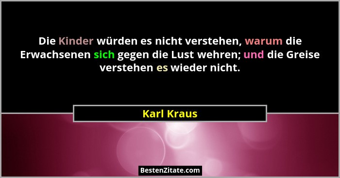 Die Kinder würden es nicht verstehen, warum die Erwachsenen sich gegen die Lust wehren; und die Greise verstehen es wieder nicht.... - Karl Kraus