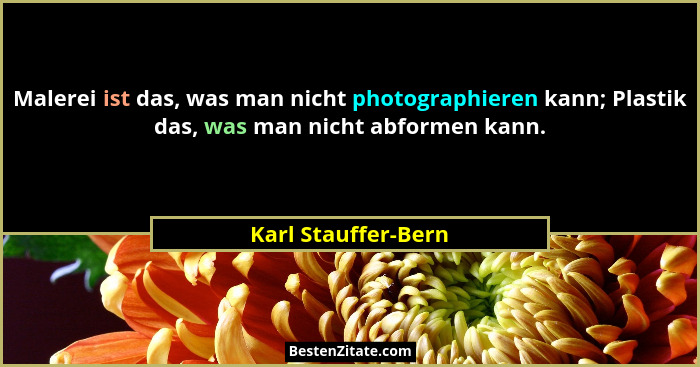 Malerei ist das, was man nicht photographieren kann; Plastik das, was man nicht abformen kann.... - Karl Stauffer-Bern