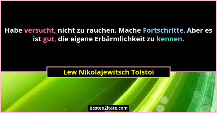Habe versucht, nicht zu rauchen. Mache Fortschritte. Aber es ist gut, die eigene Erbärmlichkeit zu kennen.... - Lew Nikolajewitsch Tolstoi