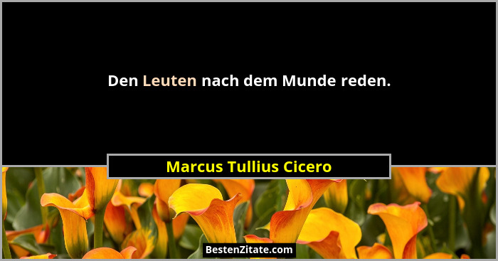 Den Leuten nach dem Munde reden.... - Marcus Tullius Cicero