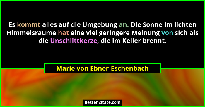 Es kommt alles auf die Umgebung an. Die Sonne im lichten Himmelsraume hat eine viel geringere Meinung von sich als die Un... - Marie von Ebner-Eschenbach