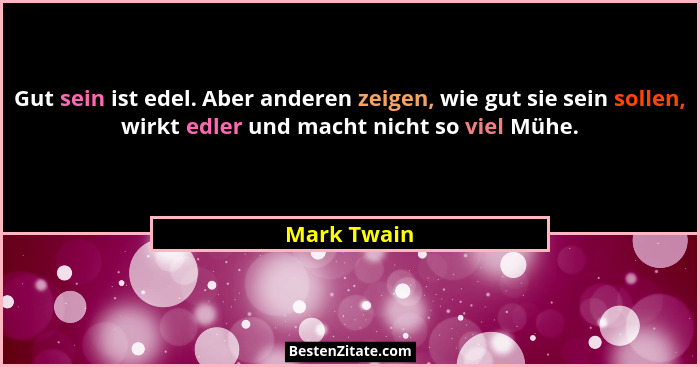 Gut sein ist edel. Aber anderen zeigen, wie gut sie sein sollen, wirkt edler und macht nicht so viel Mühe.... - Mark Twain