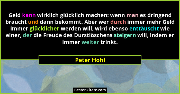 Geld kann wirklich glücklich machen: wenn man es dringend braucht und dann bekommt. Aber wer durch immer mehr Geld immer glücklicher werd... - Peter Hohl