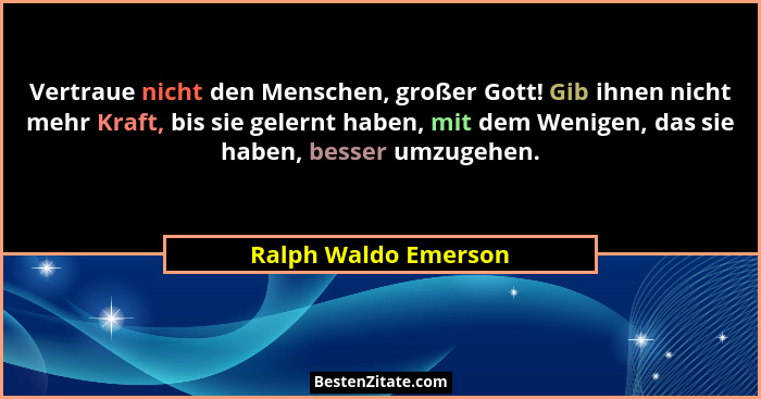Vertraue nicht den Menschen, großer Gott! Gib ihnen nicht mehr Kraft, bis sie gelernt haben, mit dem Wenigen, das sie haben, bes... - Ralph Waldo Emerson