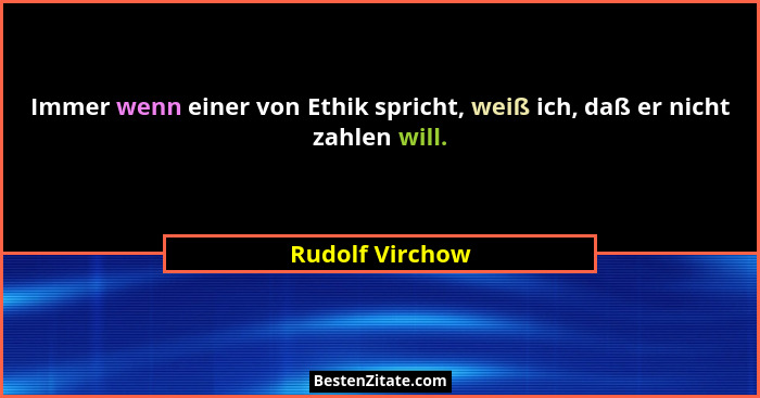 Immer wenn einer von Ethik spricht, weiß ich, daß er nicht zahlen will.... - Rudolf Virchow