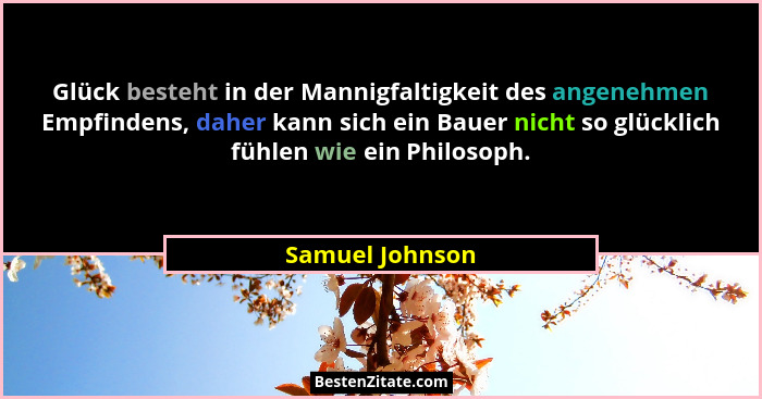 Glück besteht in der Mannigfaltigkeit des angenehmen Empfindens, daher kann sich ein Bauer nicht so glücklich fühlen wie ein Philosop... - Samuel Johnson