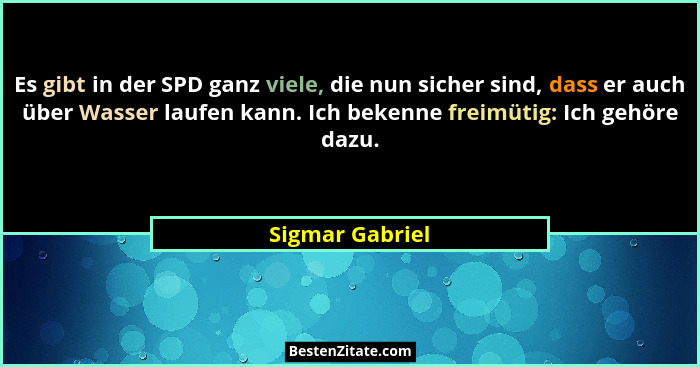 Es gibt in der SPD ganz viele, die nun sicher sind, dass er auch über Wasser laufen kann. Ich bekenne freimütig: Ich gehöre dazu.... - Sigmar Gabriel