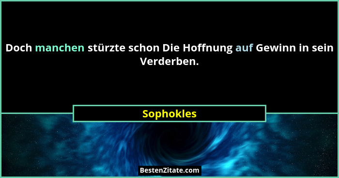 Doch manchen stürzte schon Die Hoffnung auf Gewinn in sein Verderben.... - Sophokles