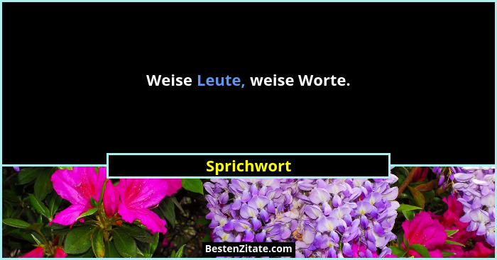 Weise Leute, weise Worte.... - Sprichwort