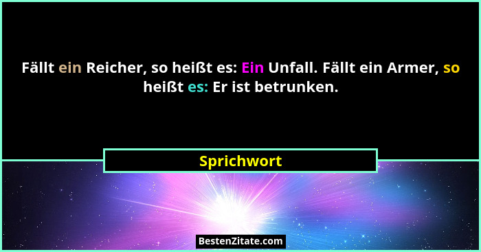 Fällt ein Reicher, so heißt es: Ein Unfall. Fällt ein Armer, so heißt es: Er ist betrunken.... - Sprichwort