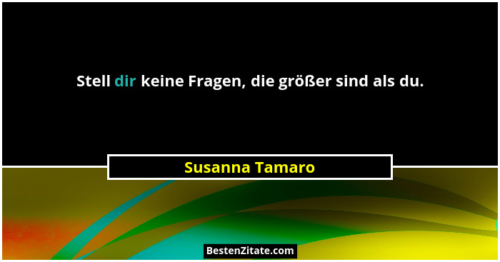 Stell dir keine Fragen, die größer sind als du.... - Susanna Tamaro