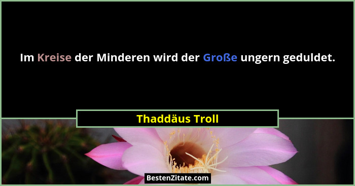 Im Kreise der Minderen wird der Große ungern geduldet.... - Thaddäus Troll