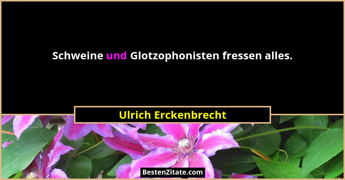 Schweine und Glotzophonisten fressen alles.... - Ulrich Erckenbrecht