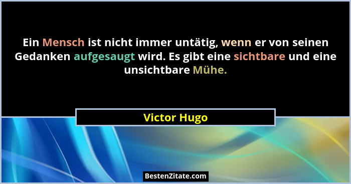 Ein Mensch ist nicht immer untätig, wenn er von seinen Gedanken aufgesaugt wird. Es gibt eine sichtbare und eine unsichtbare Mühe.... - Victor Hugo