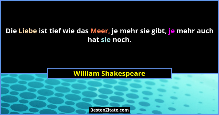 Die Liebe ist tief wie das Meer, je mehr sie gibt, je mehr auch hat sie noch.... - William Shakespeare