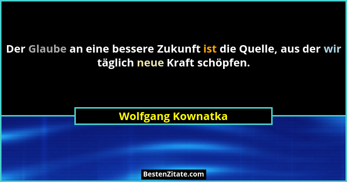 Der Glaube an eine bessere Zukunft ist die Quelle, aus der wir täglich neue Kraft schöpfen.... - Wolfgang Kownatka