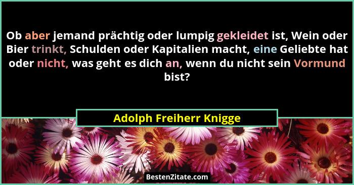 Ob aber jemand prächtig oder lumpig gekleidet ist, Wein oder Bier trinkt, Schulden oder Kapitalien macht, eine Geliebte hat o... - Adolph Freiherr Knigge