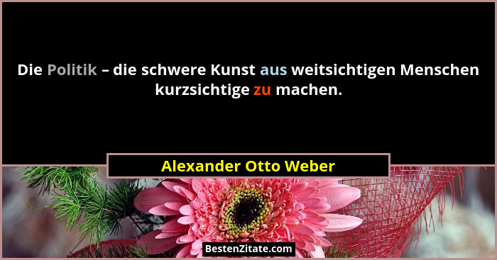 Die Politik – die schwere Kunst aus weitsichtigen Menschen kurzsichtige zu machen.... - Alexander Otto Weber