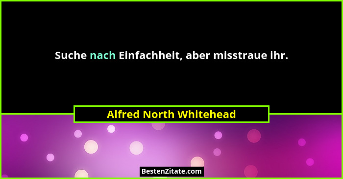 Suche nach Einfachheit, aber misstraue ihr.... - Alfred North Whitehead
