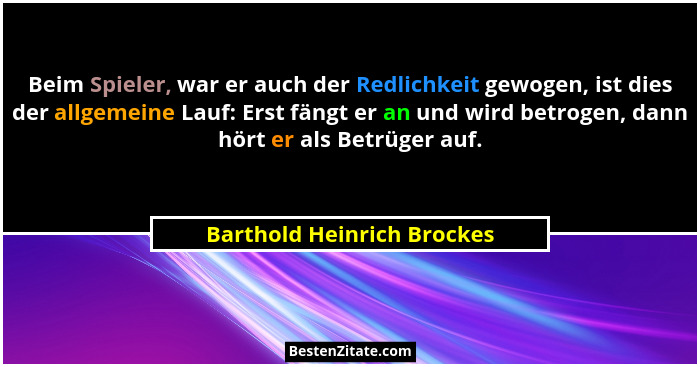 Beim Spieler, war er auch der Redlichkeit gewogen, ist dies der allgemeine Lauf: Erst fängt er an und wird betrogen, dann... - Barthold Heinrich Brockes