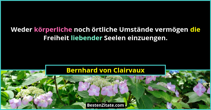 Weder körperliche noch örtliche Umstände vermögen die Freiheit liebender Seelen einzuengen.... - Bernhard von Clairvaux
