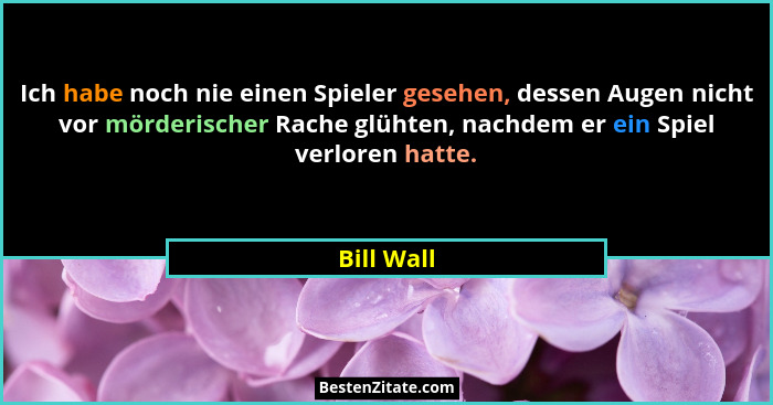 Ich habe noch nie einen Spieler gesehen, dessen Augen nicht vor mörderischer Rache glühten, nachdem er ein Spiel verloren hatte.... - Bill Wall