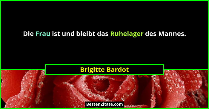 Die Frau ist und bleibt das Ruhelager des Mannes.... - Brigitte Bardot