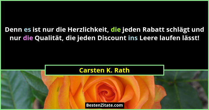 Denn es ist nur die Herzlichkeit, die jeden Rabatt schlägt und nur die Qualität, die jeden Discount ins Leere laufen lässt!... - Carsten K. Rath