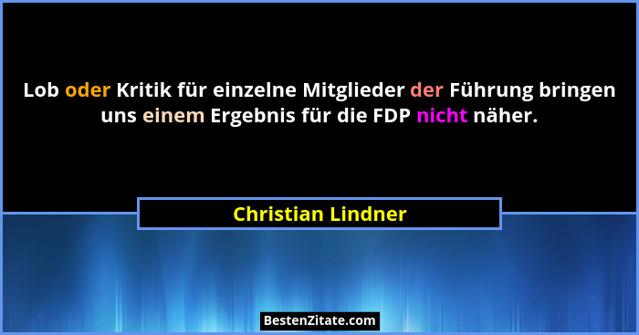 Lob oder Kritik für einzelne Mitglieder der Führung bringen uns einem Ergebnis für die FDP nicht näher.... - Christian Lindner