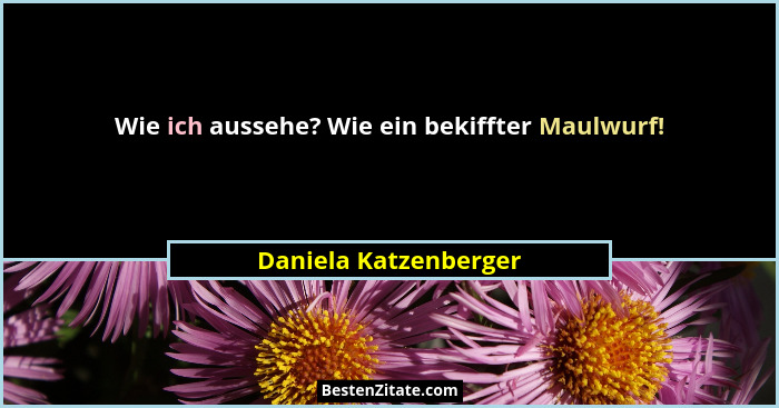 Wie ich aussehe? Wie ein bekiffter Maulwurf!... - Daniela Katzenberger