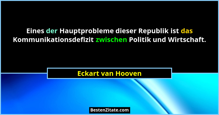 Eines der Hauptprobleme dieser Republik ist das Kommunikationsdefizit zwischen Politik und Wirtschaft.... - Eckart van Hooven