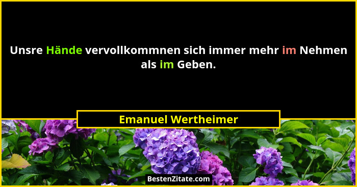 Unsre Hände vervollkommnen sich immer mehr im Nehmen als im Geben.... - Emanuel Wertheimer