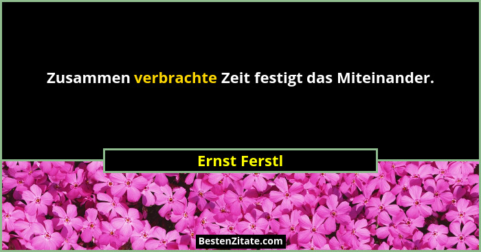 Zusammen verbrachte Zeit festigt das Miteinander.... - Ernst Ferstl